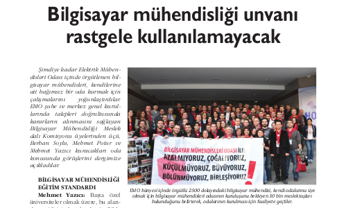
Kaynak Elektrik Dergisi’nde EMO İstanbul Şubesi Bilgisayar Mühendisliği Meslek Dalı Komisyonu üyesi Mehmet Yazıcı, Berhan Soylu, Mehmet Potur ve EMO İstanbul Şubesi Başkanı Beyza Metin ile yapılan görüşme yayınlandı. Yayınlanan tam metin aşağıda yer almaktadır.
Şimdiye kadar Elektrik Mühendisleri Odası içinde örgütlenen bilgisayar mühendisleri, kendilerine ait bağımsız bir oda kurmak için çalışmalarını yoğunlaştırdılar. EMO şube ve [...]